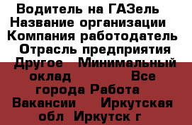 Водитель на ГАЗель › Название организации ­ Компания-работодатель › Отрасль предприятия ­ Другое › Минимальный оклад ­ 25 000 - Все города Работа » Вакансии   . Иркутская обл.,Иркутск г.